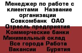 Менеджер по работе с клиентами › Название организации ­ Совкомбанк, ОАО › Отрасль предприятия ­ Коммерческие банки › Минимальный оклад ­ 1 - Все города Работа » Вакансии   . Бурятия респ.